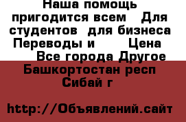 Наша помощь пригодится всем.. Для студентов  для бизнеса. Переводы и ... › Цена ­ 200 - Все города Другое . Башкортостан респ.,Сибай г.